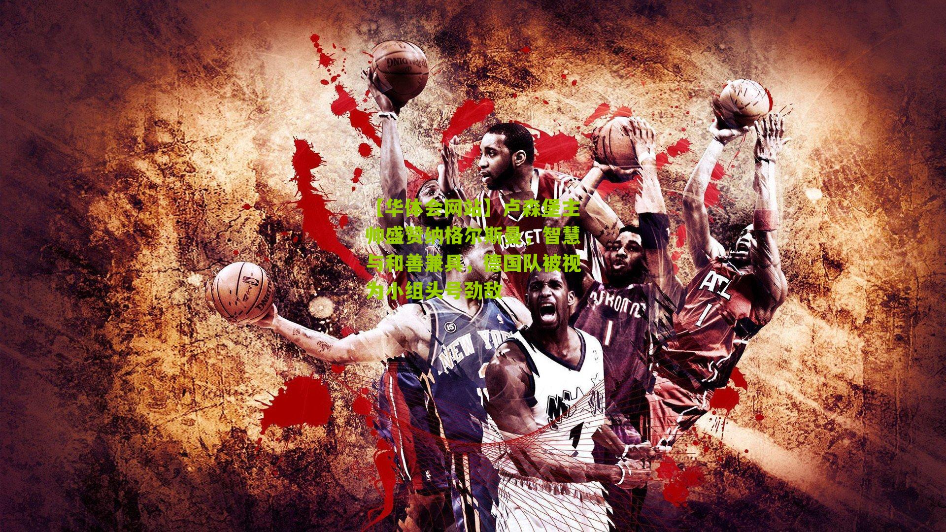 卢森堡主帅盛赞纳格尔斯曼，智慧与和善兼具，德国队被视为小组头号劲敌