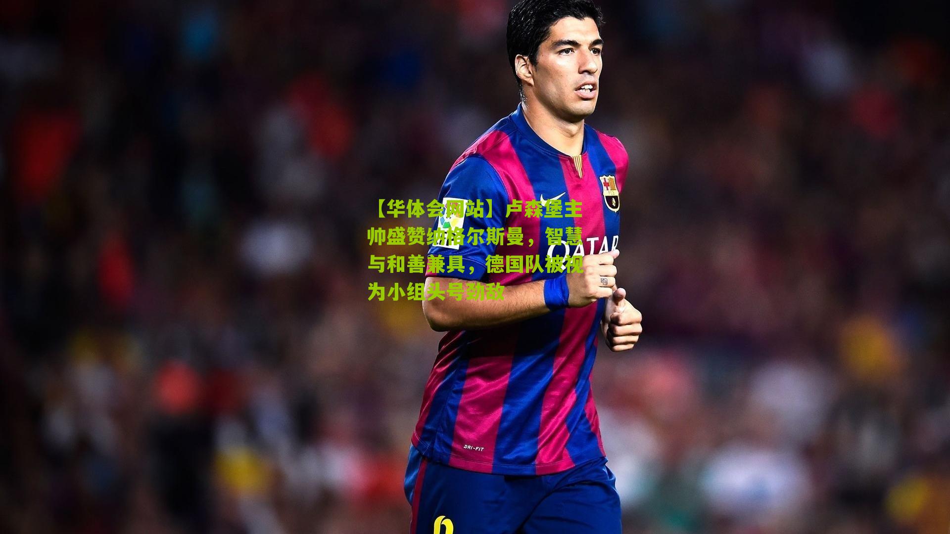 卢森堡主帅盛赞纳格尔斯曼，智慧与和善兼具，德国队被视为小组头号劲敌