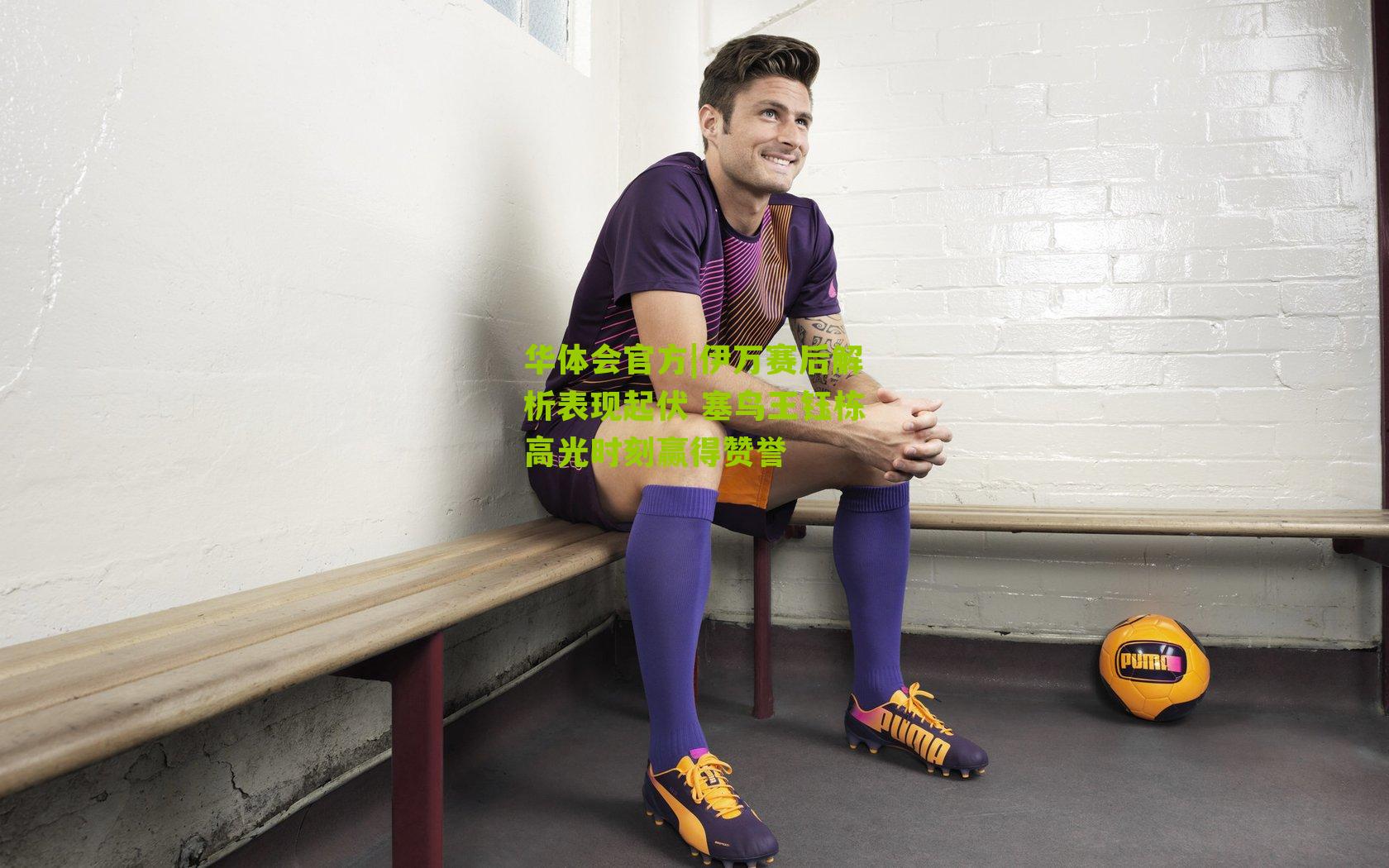 华体会官方|伊万赛后解析表现起伏 塞鸟王钰栋高光时刻赢得赞誉