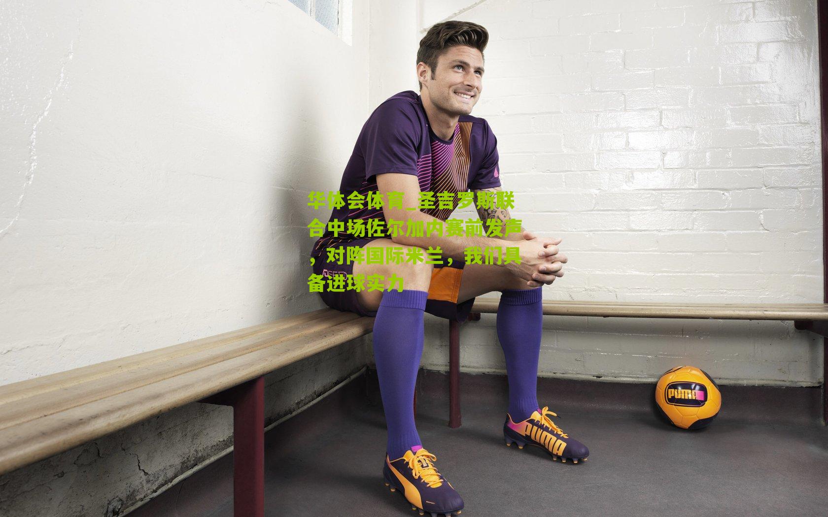 华体会体育_圣吉罗斯联合中场佐尔加内赛前发声，对阵国际米兰，我们具备进球实力