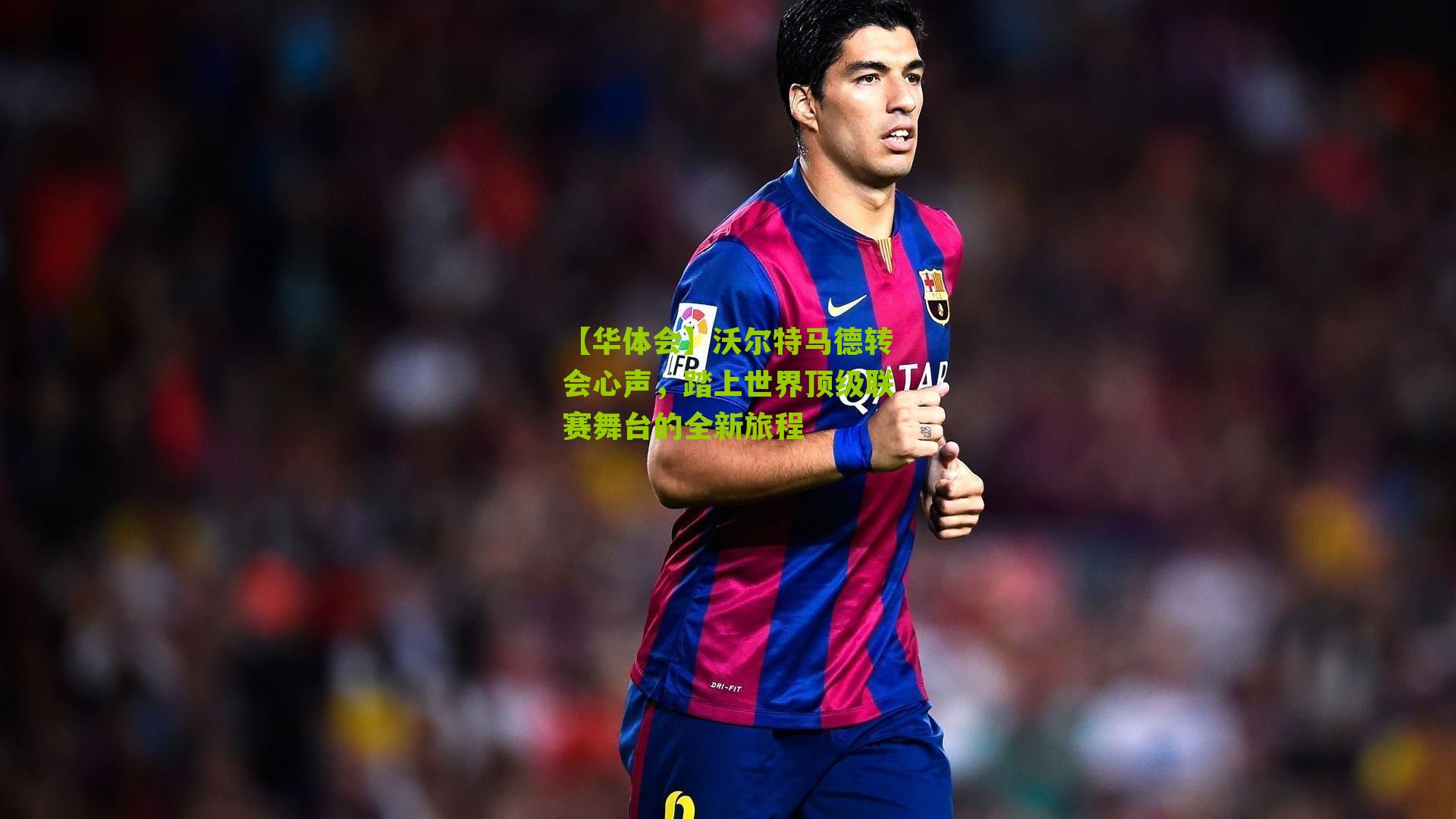 【华体会】沃尔特马德转会心声，踏上世界顶级联赛舞台的全新旅程