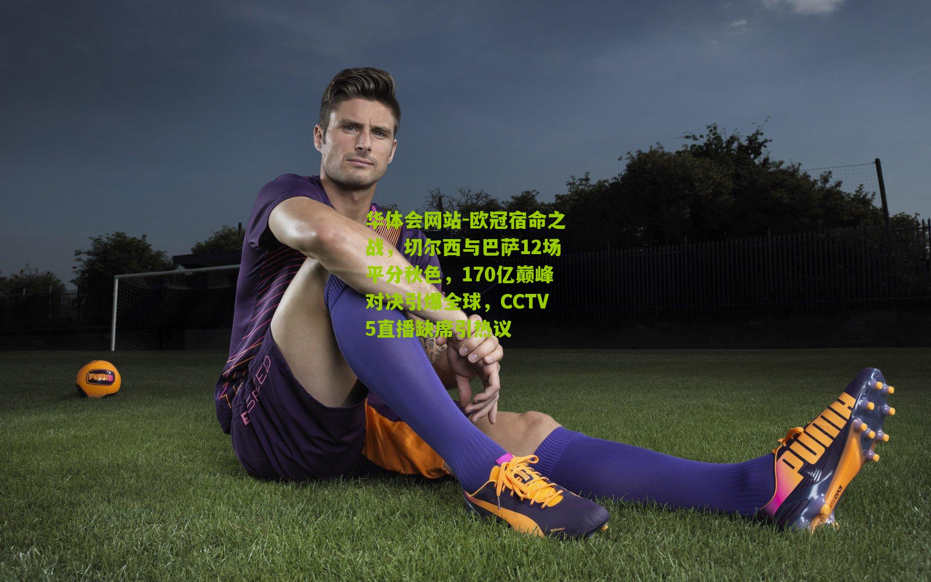 华体会网站-欧冠宿命之战，切尔西与巴萨12场平分秋色，170亿巅峰对决引爆全球，CCTV5直播缺席引热议