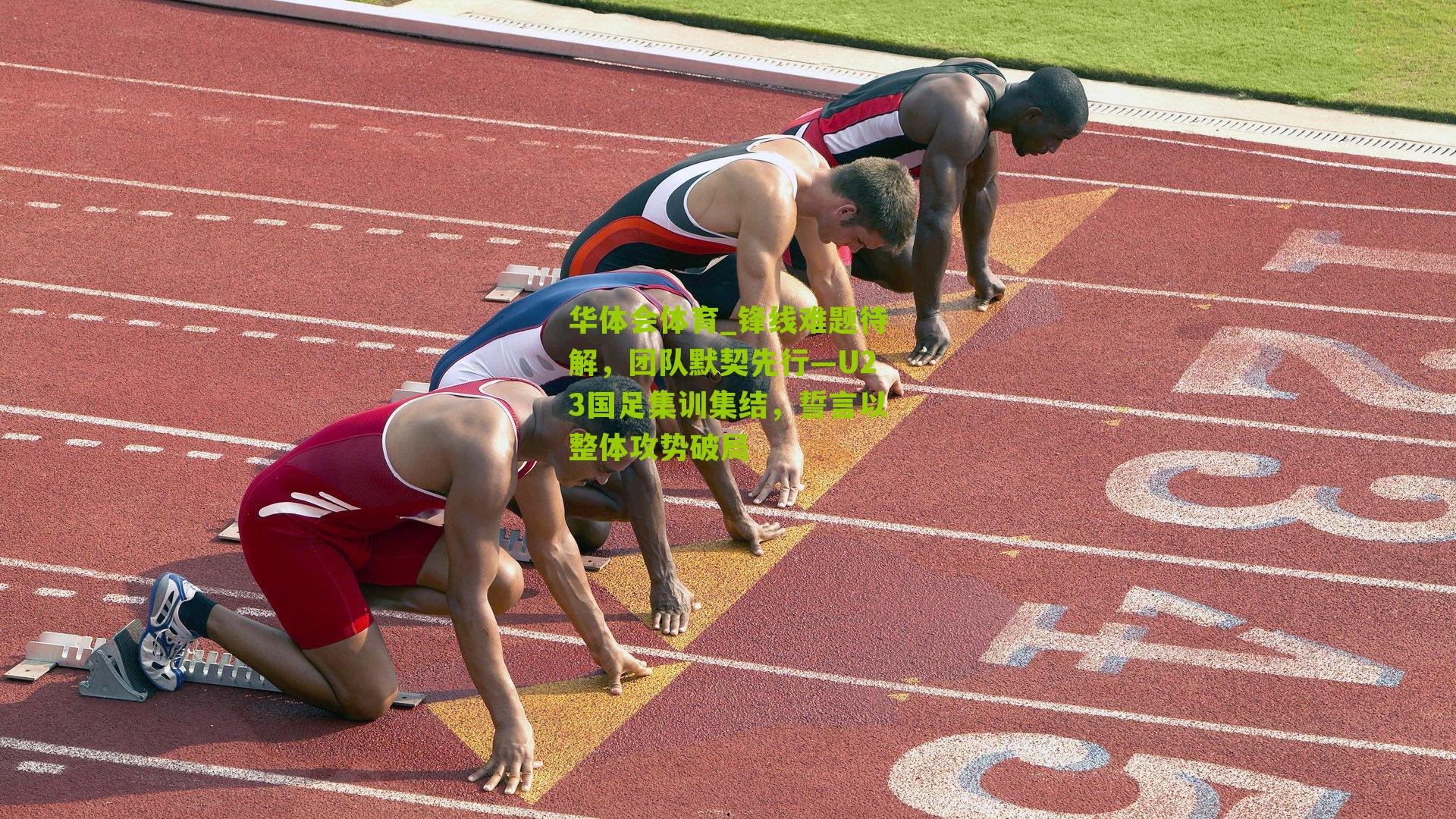 华体会体育_锋线难题待解，团队默契先行—U23国足集训集结，誓言以整体攻势破局